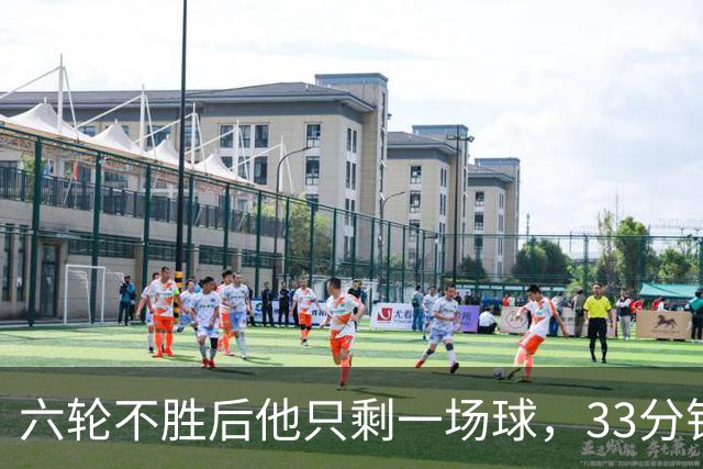 六轮不胜后他只剩一场球，33分钟这脚射门救了帅位