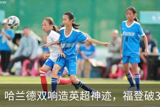 哈兰德双响造英超神迹，福登破307天球荒，曼城3-2全胜领跑