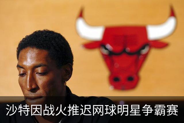 沙特因战火推迟网球明星争霸赛