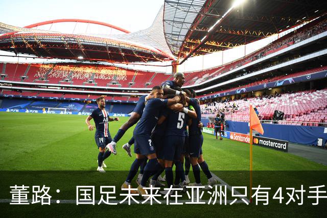 董路：国足未来在亚洲只有4对手 我也能执教国足 这东西没啥高深的