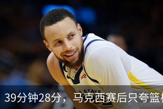 39分钟28分，马克西赛后只夸篮板和第三节韧性